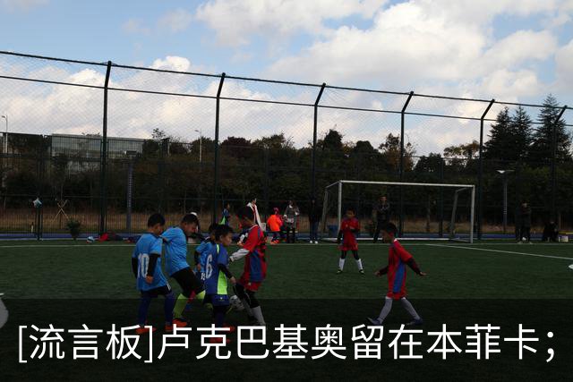 [流言板]卢克巴基奥留在本菲卡；尤文询价过特鲁宾，被4000万欧吓退